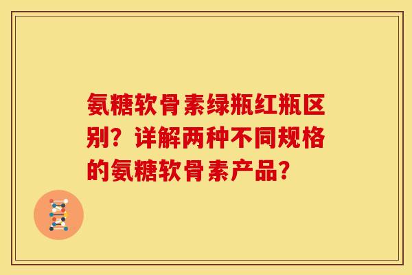 氨糖软骨素绿瓶红瓶区别？详解两种不同规格的氨糖软骨素产品？