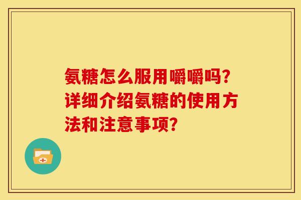 氨糖怎么服用嚼嚼吗？详细介绍氨糖的使用方法和注意事项？