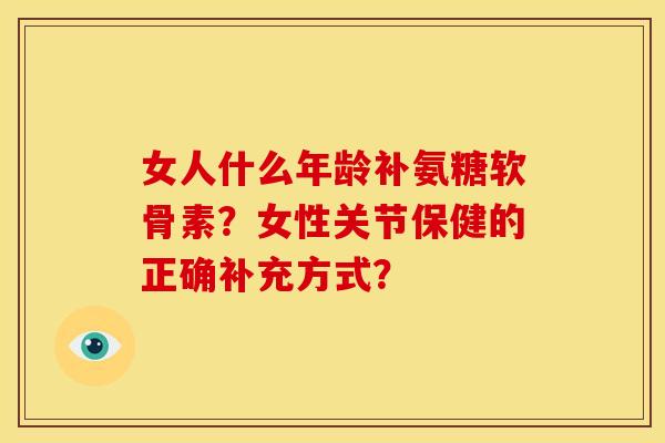 女人什么年龄补氨糖软骨素？女性关节保健的正确补充方式？