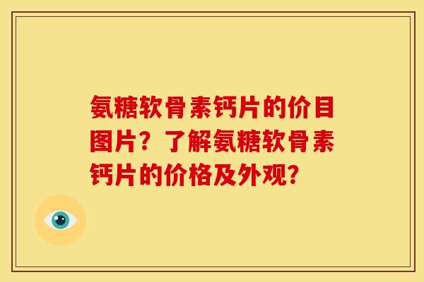 氨糖软骨素钙片的价目图片？了解氨糖软骨素钙片的价格及外观？