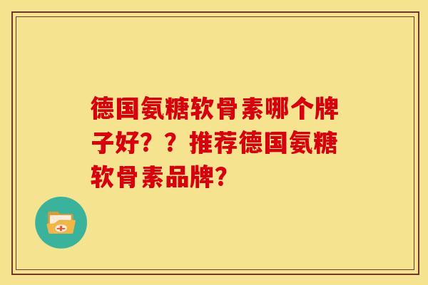 德国氨糖软骨素哪个牌子好??推荐德国氨糖软骨素品牌? 德国氨糖软骨素哪个牌子好??推荐德国氨糖软骨素品牌?