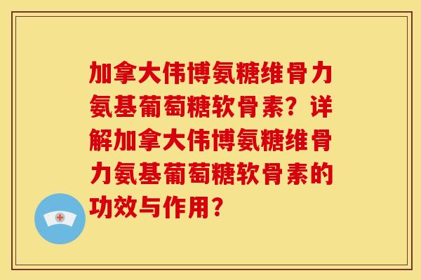 加拿大伟博氨糖维骨力氨基葡萄糖软骨素？详解加拿大伟博氨糖维骨力氨基葡萄糖软骨素的功效与作用？