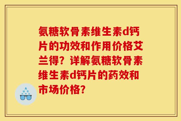 氨糖软骨素维生素d钙片的功效和作用价格艾兰得？详解氨糖软骨素维生素d钙片的药效和市场价格？