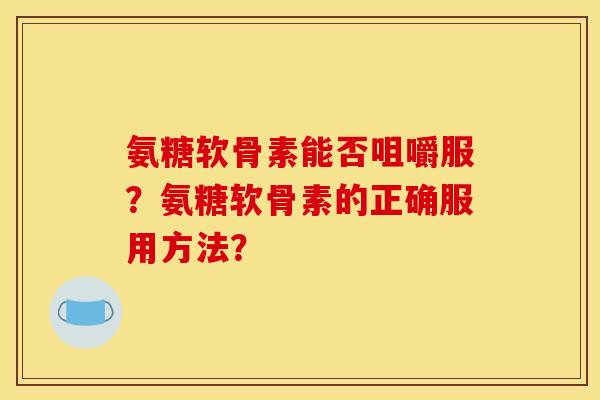 氨糖软骨素能否咀嚼服?氨糖软骨素的正确服用方法? 氨糖软骨素能否咀嚼服?氨糖软骨素的正确服用方法?