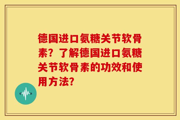 德国进口氨糖关节软骨素？了解德国进口氨糖关节软骨素的功效和使用方法？