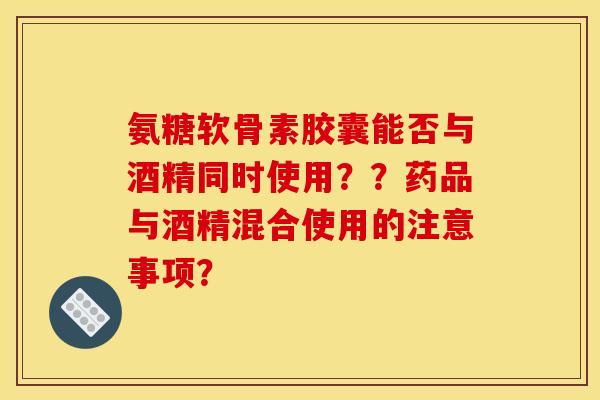 氨糖软骨素胶囊能否与酒精同时使用？？药品与酒精混合使用的注意事项？