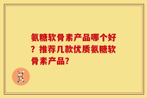 氨糖软骨素产品哪个好？推荐几款优质氨糖软骨素产品？