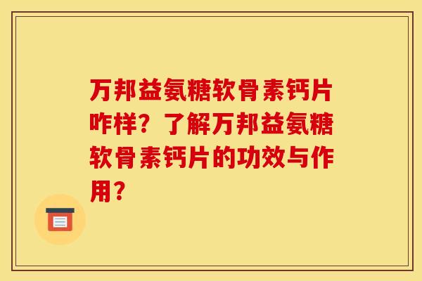 万邦益氨糖软骨素钙片咋样？了解万邦益氨糖软骨素钙片的功效与作用？