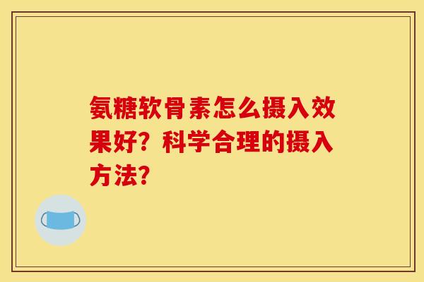 氨糖软骨素怎么摄入效果好？科学合理的摄入方法？