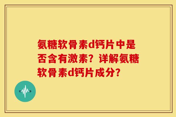 氨糖软骨素d钙片中是否含有激素？详解氨糖软骨素d钙片成分？