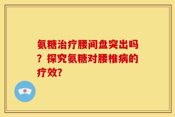 氨糖治疗腰间盘突出吗？探究氨糖对腰椎病的疗效？