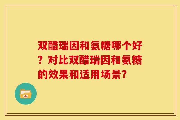 双醋瑞因和氨糖哪个好？对比双醋瑞因和氨糖的效果和适用场景？