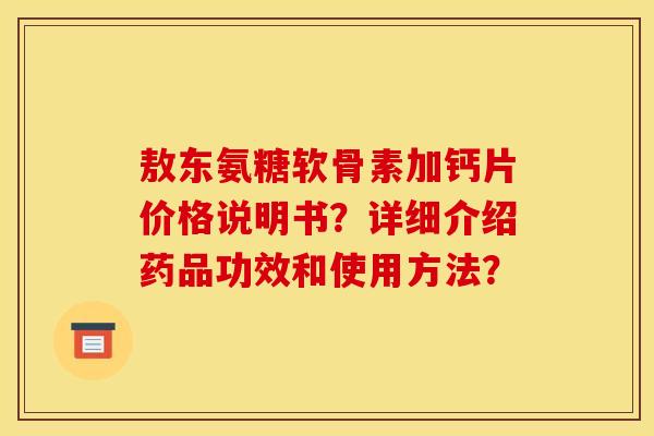 敖东氨糖软骨素加钙片价格说明书？详细介绍药品功效和使用方法？