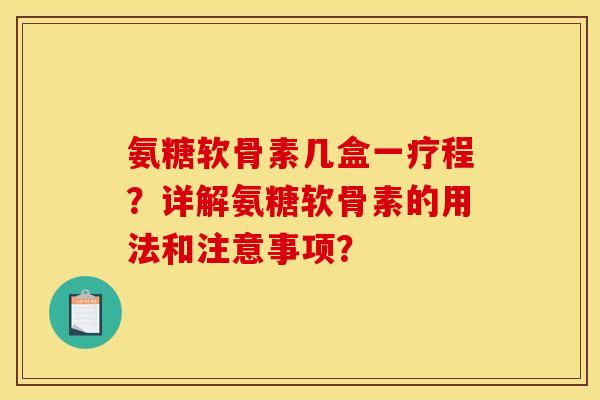 氨糖软骨素几盒一疗程？详解氨糖软骨素的用法和注意事项？
