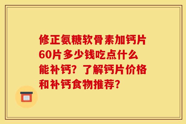 修正氨糖软骨素加钙片60片多少钱吃点什么能补钙？了解钙片价格和补钙食物推荐？