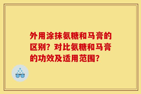 外用涂抹氨糖和马膏的区别?对比氨糖和马膏的功效及适用范围? 外用涂抹氨糖和马膏的区别?对比氨糖和马膏的功效及适用范围?