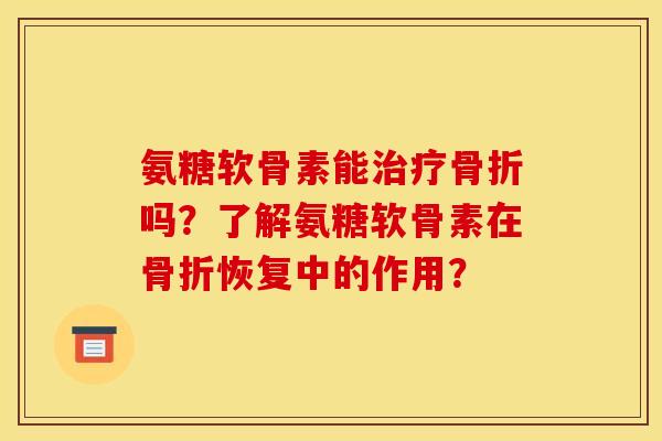 氨糖软骨素能治疗骨折吗？了解氨糖软骨素在骨折恢复中的作用？
