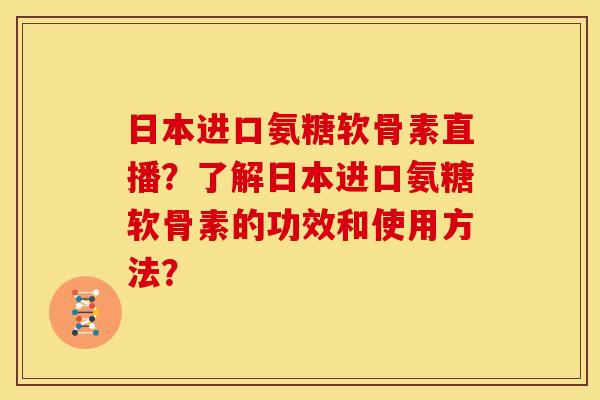 日本进口氨糖软骨素直播？了解日本进口氨糖软骨素的功效和使用方法？