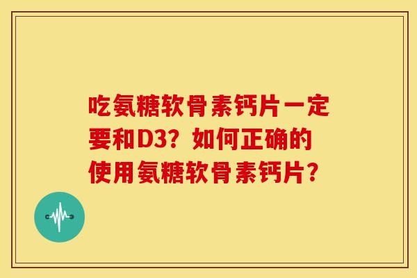 吃氨糖软骨素钙片一定要和D3?如何正确的使用氨糖软骨素钙片? 吃氨糖软骨素钙片一定要和D3?如何正确的使用氨糖软骨素钙片?