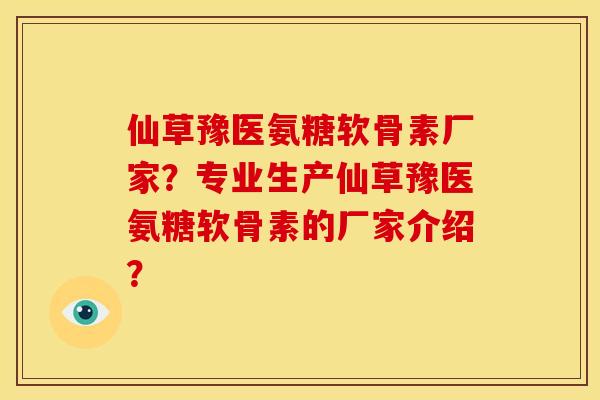 仙草豫医氨糖软骨素厂家？专业生产仙草豫医氨糖软骨素的厂家介绍？