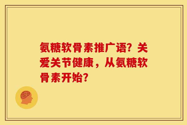 氨糖软骨素推广语？关爱关节健康，从氨糖软骨素开始？
