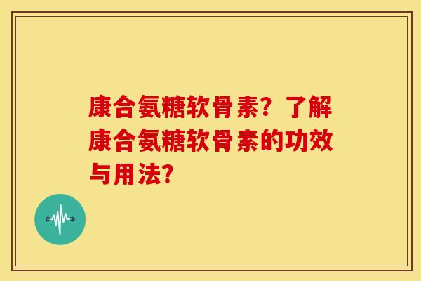 康合氨糖软骨素？了解康合氨糖软骨素的功效与用法？