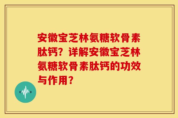 安徽宝芝林氨糖软骨素肽钙？详解安徽宝芝林氨糖软骨素肽钙的功效与作用？