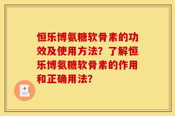 恒乐博氨糖软骨素的功效及使用方法?了解恒乐博氨糖软骨素的作用和正确用法? 恒乐博氨糖软骨素的功效及使用方法?了解恒乐博氨糖软骨素的作用和正确用法?