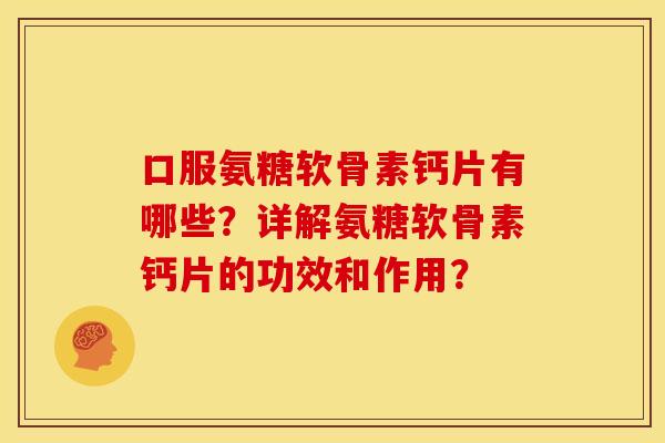 口服氨糖软骨素钙片有哪些?详解氨糖软骨素钙片的功效和作用? 口服氨糖软骨素钙片有哪些?详解氨糖软骨素钙片的功效和作用?