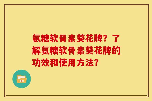 氨糖软骨素葵花牌？了解氨糖软骨素葵花牌的功效和使用方法？