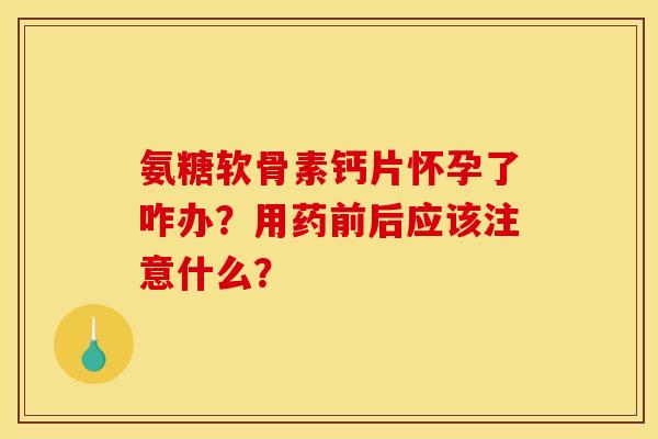 氨糖软骨素钙片怀孕了咋办?用药前后应该注意什么? 氨糖软骨素钙片怀孕了咋办?用药前后应该注意什么?
