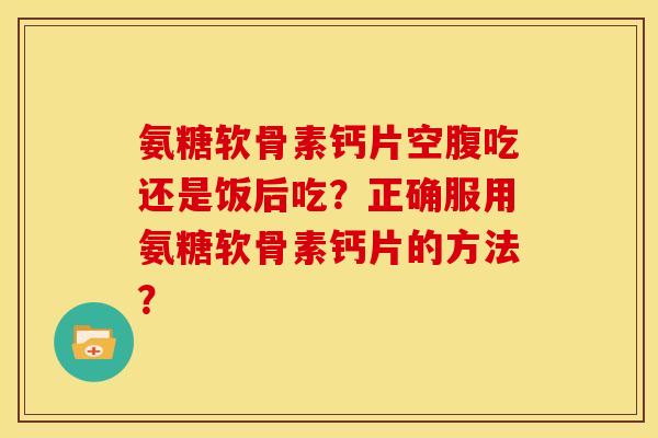 氨糖软骨素钙片空腹吃还是饭后吃?正确服用氨糖软骨素钙片的方法? 氨糖软骨素钙片空腹吃还是饭后吃?正确服用氨糖软骨素钙片的方法?