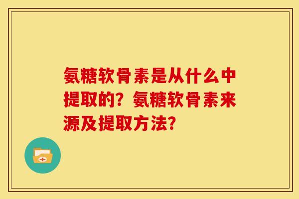 氨糖软骨素是从什么中提取的?氨糖软骨素来源及提取方法? 氨糖软骨素是从什么中提取的?氨糖软骨素来源及提取方法?