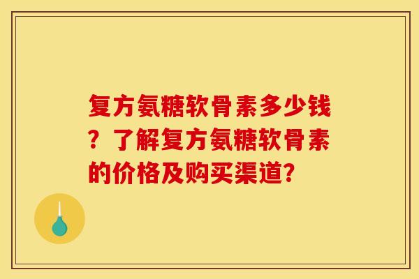 复方氨糖软骨素多少钱？了解复方氨糖软骨素的价格及购买渠道？