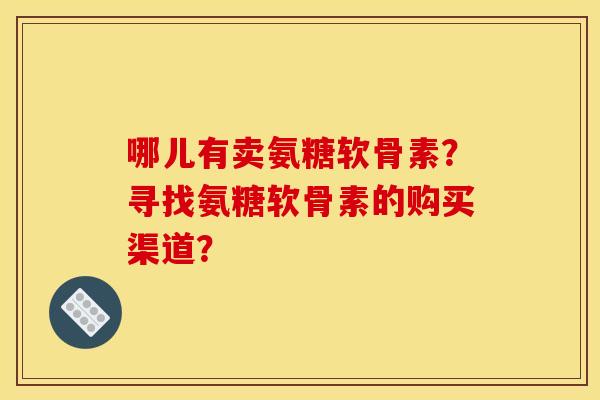 哪儿有卖氨糖软骨素？寻找氨糖软骨素的购买渠道？