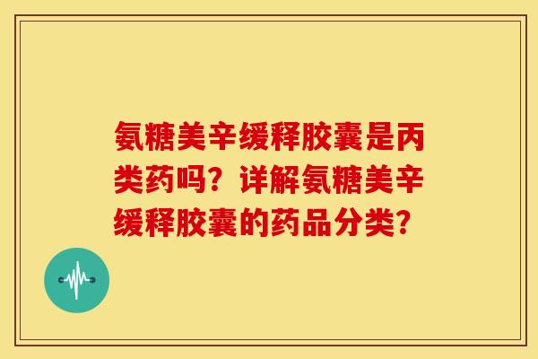 氨糖美辛缓释胶囊是丙类药吗？详解氨糖美辛缓释胶囊的药品分类？