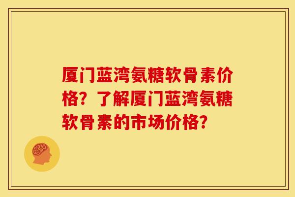 厦门蓝湾氨糖软骨素价格？了解厦门蓝湾氨糖软骨素的市场价格？