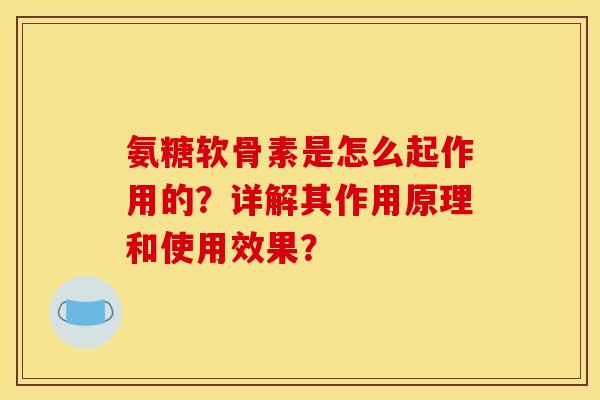 氨糖软骨素是怎么起作用的？详解其作用原理和使用效果？