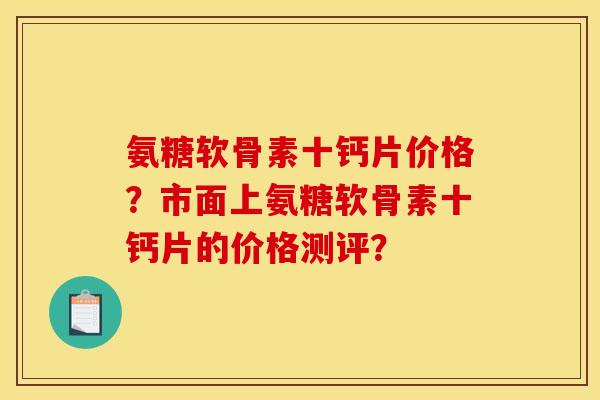 氨糖软骨素十钙片价格？市面上氨糖软骨素十钙片的价格测评？