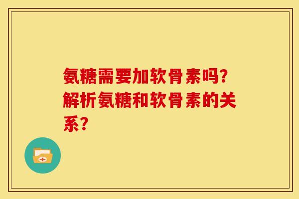 氨糖需要加软骨素吗？解析氨糖和软骨素的关系？