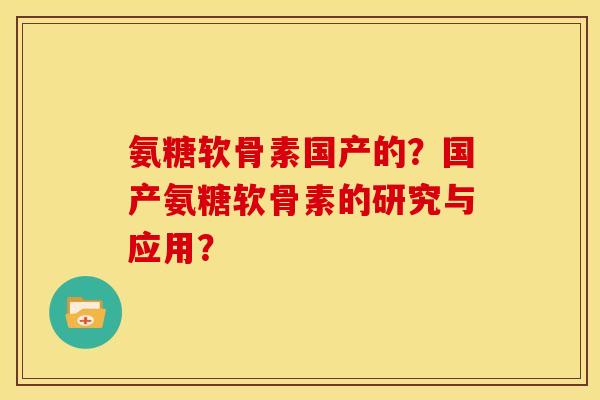 氨糖软骨素国产的？国产氨糖软骨素的研究与应用？