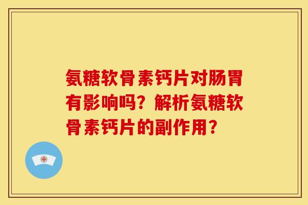 氨糖软骨素钙片对肠胃有影响吗?解析氨糖软骨素钙片的副作用? 氨糖软骨素钙片对肠胃有影响吗?解析氨糖软骨素钙片的副作用?