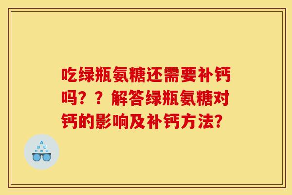 吃绿瓶氨糖还需要补钙吗？？解答绿瓶氨糖对钙的影响及补钙方法？