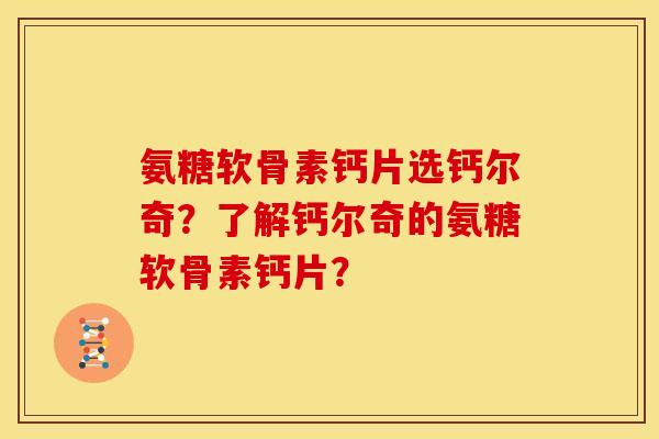 氨糖软骨素钙片选钙尔奇?了解钙尔奇的氨糖软骨素钙片? 氨糖软骨素钙片选钙尔奇?了解钙尔奇的氨糖软骨素钙片?
