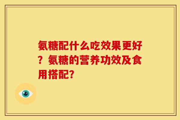 氨糖配什么吃效果更好？氨糖的营养功效及食用搭配？