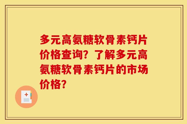 多元高氨糖软骨素钙片价格查询？了解多元高氨糖软骨素钙片的市场价格？