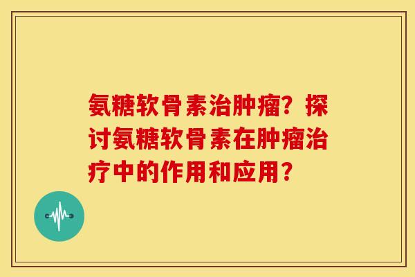 氨糖软骨素?探讨氨糖软骨素在中的作用和应用? 氨糖软骨素?探讨氨糖软骨素在中的作用和应用?
