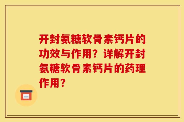 开封氨糖软骨素钙片的功效与作用？详解开封氨糖软骨素钙片的药理作用？