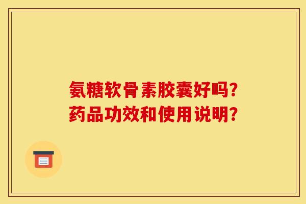 氨糖软骨素胶囊好吗？药品功效和使用说明？