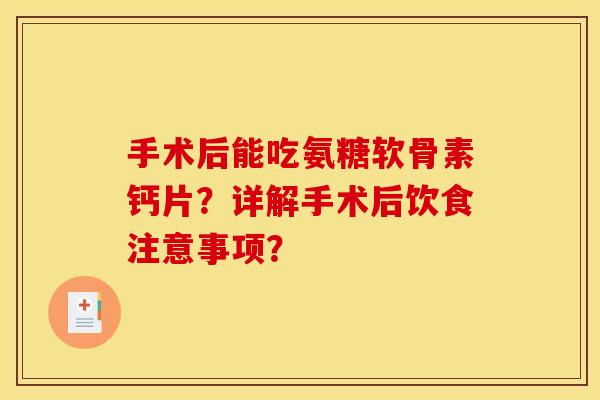 手术后能吃氨糖软骨素钙片?详解手术后饮食注意事项? 手术后能吃氨糖软骨素钙片?详解手术后饮食注意事项?